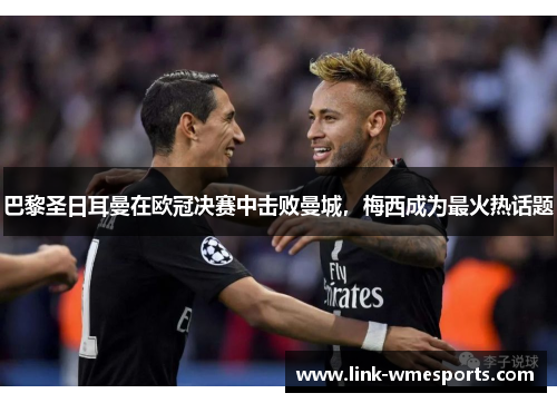 巴黎圣日耳曼在欧冠决赛中击败曼城，梅西成为最火热话题