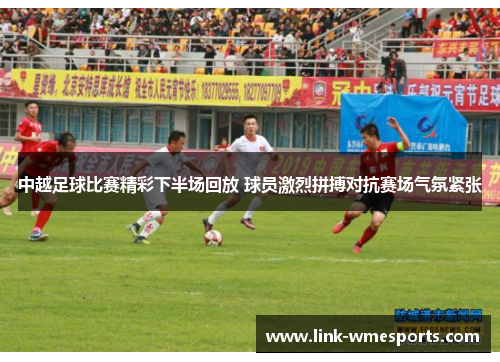 中越足球比赛精彩下半场回放 球员激烈拼搏对抗赛场气氛紧张