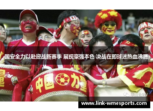 国安全力以赴迎战新赛季 展现豪强本色 决战在即球迷热血沸腾