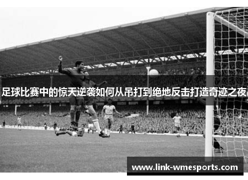 足球比赛中的惊天逆袭如何从吊打到绝地反击打造奇迹之夜