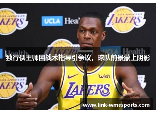 独行侠主帅因战术指导引争议，球队前景蒙上阴影