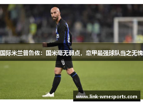 国际米兰普鲁佐：国米毫无弱点，意甲最强球队当之无愧