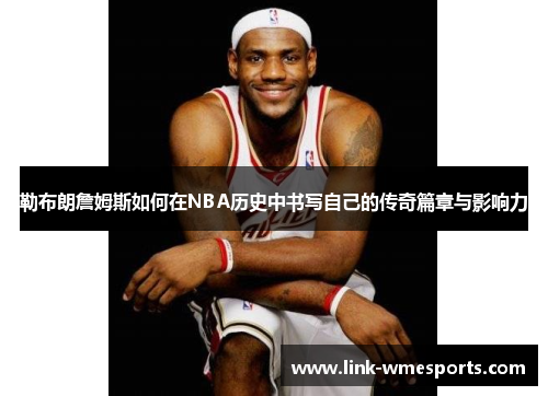 勒布朗詹姆斯如何在NBA历史中书写自己的传奇篇章与影响力