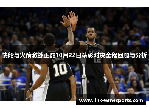 快船与火箭激战正酣10月22日精彩对决全程回顾与分析