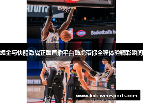 掘金与快船激战正酣直播平台酷虎带你全程体验精彩瞬间