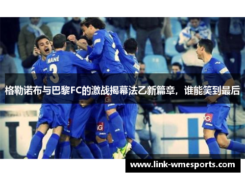 格勒诺布与巴黎FC的激战揭幕法乙新篇章，谁能笑到最后