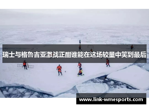 瑞士与格鲁吉亚激战正酣谁能在这场较量中笑到最后