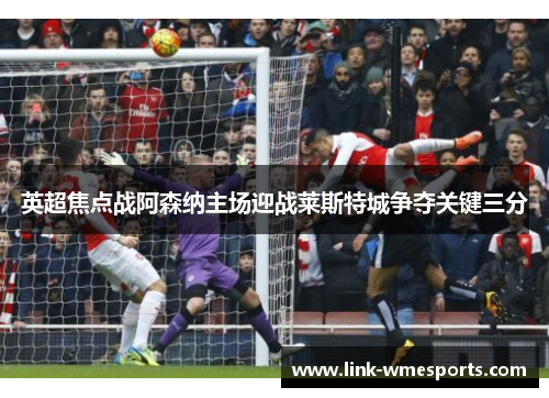 英超焦点战阿森纳主场迎战莱斯特城争夺关键三分