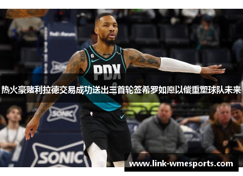 热火豪赌利拉德交易成功送出三首轮签希罗如愿以偿重塑球队未来